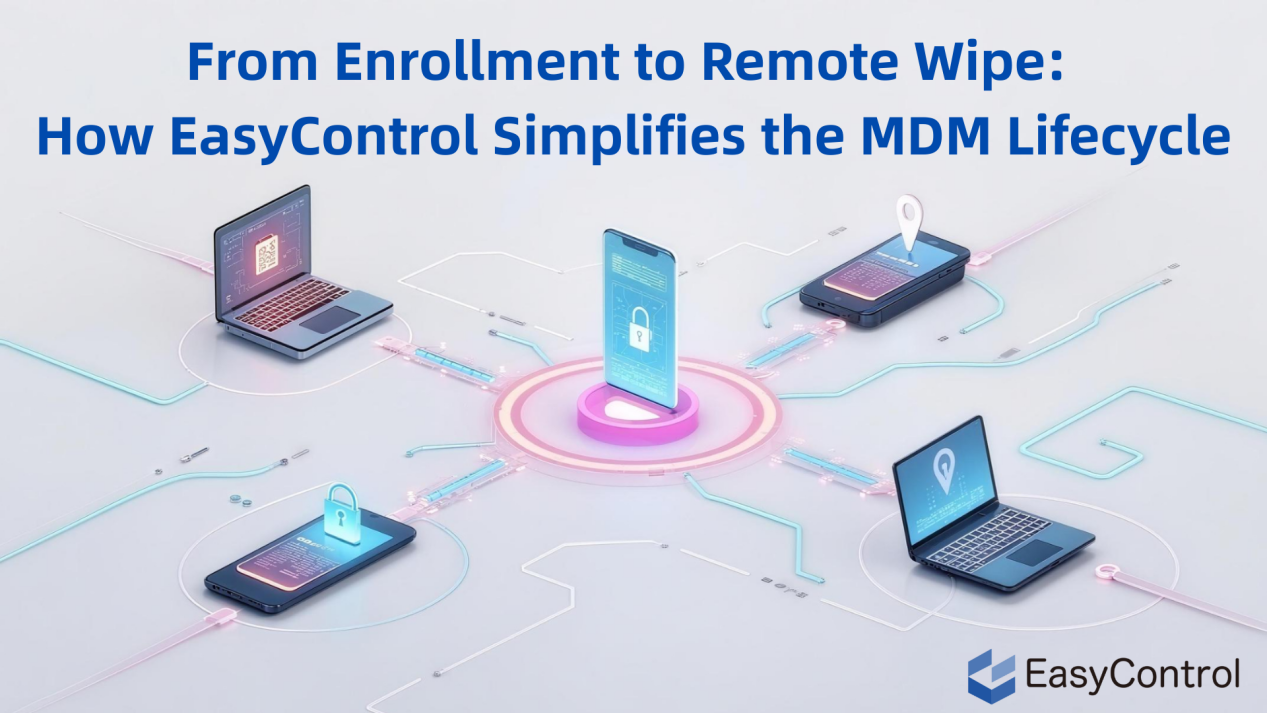 From Enrollment to Remote Wipe: How EasyControl Simplifies the MDM Lifecycle